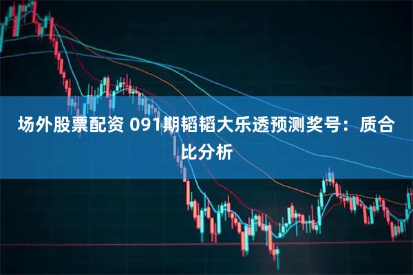 场外股票配资 091期韬韬大乐透预测奖号：质合比分析