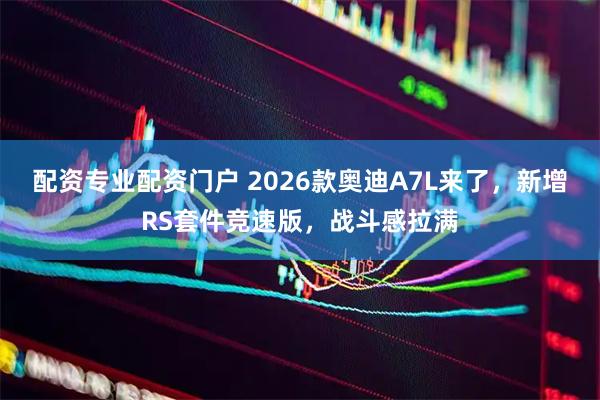 配资专业配资门户 2026款奥迪A7L来了，新增RS套件竞速版，战斗感拉满
