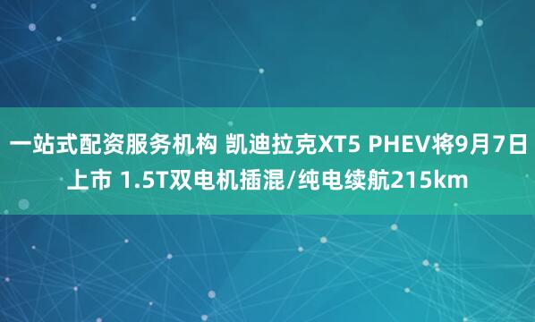 一站式配资服务机构 凯迪拉克XT5 PHEV将9月7日上市 1.5T双电机插混/纯电续航215km