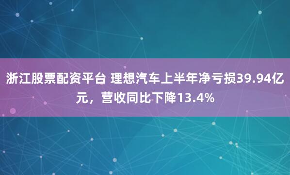 浙江股票配资平台 理想汽车上半年净亏损39.94亿元，营收同比下降13.4%
